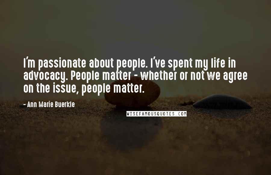 Ann Marie Buerkle Quotes: I'm passionate about people. I've spent my life in advocacy. People matter - whether or not we agree on the issue, people matter.