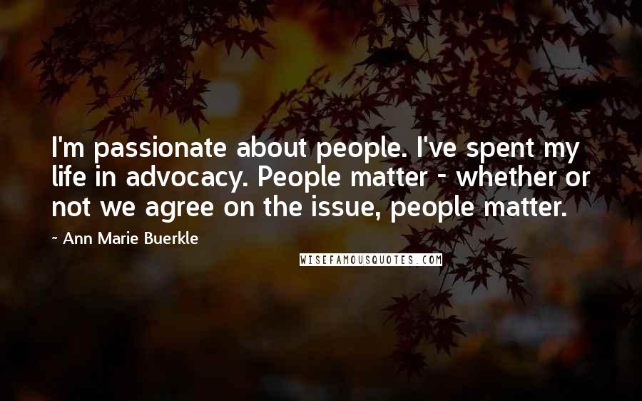 Ann Marie Buerkle Quotes: I'm passionate about people. I've spent my life in advocacy. People matter - whether or not we agree on the issue, people matter.