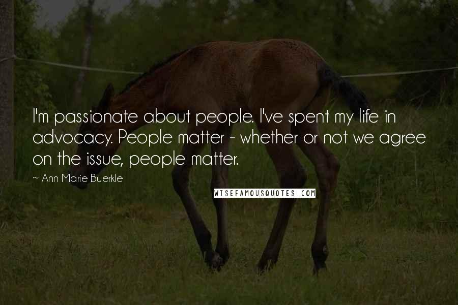 Ann Marie Buerkle Quotes: I'm passionate about people. I've spent my life in advocacy. People matter - whether or not we agree on the issue, people matter.