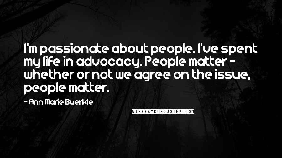 Ann Marie Buerkle Quotes: I'm passionate about people. I've spent my life in advocacy. People matter - whether or not we agree on the issue, people matter.