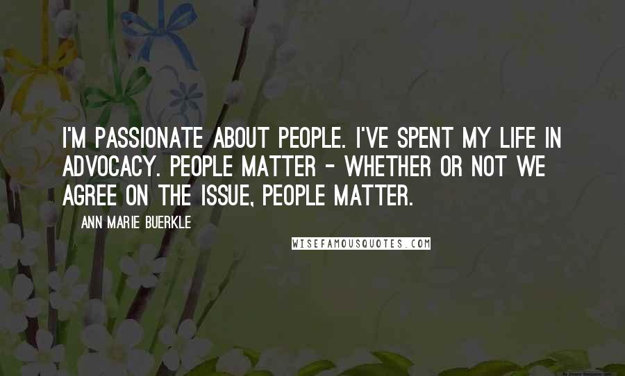 Ann Marie Buerkle Quotes: I'm passionate about people. I've spent my life in advocacy. People matter - whether or not we agree on the issue, people matter.