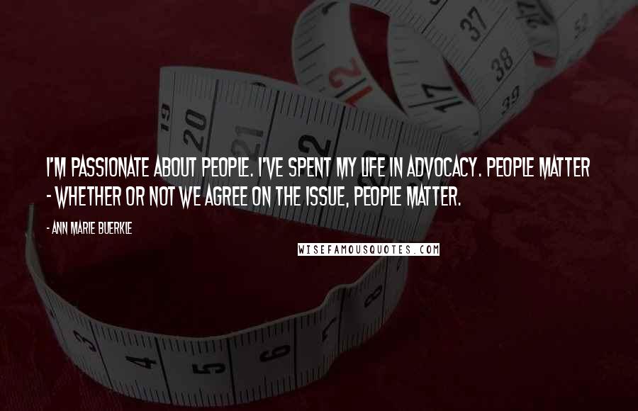 Ann Marie Buerkle Quotes: I'm passionate about people. I've spent my life in advocacy. People matter - whether or not we agree on the issue, people matter.