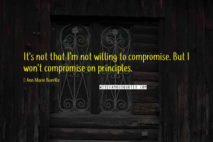 Ann Marie Buerkle Quotes: It's not that I'm not willing to compromise. But I won't compromise on principles.