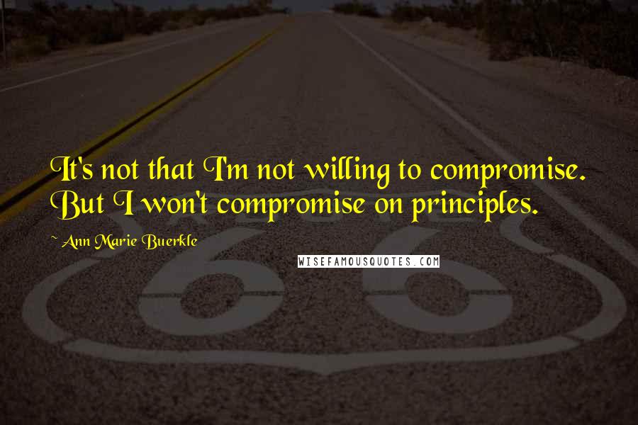 Ann Marie Buerkle Quotes: It's not that I'm not willing to compromise. But I won't compromise on principles.