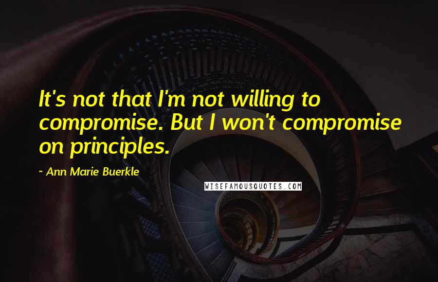 Ann Marie Buerkle Quotes: It's not that I'm not willing to compromise. But I won't compromise on principles.