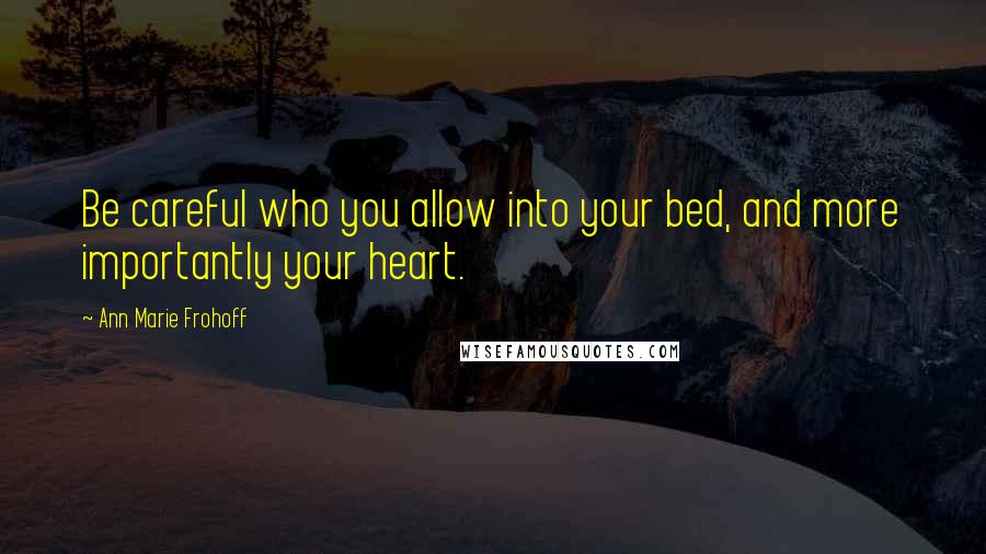 Ann Marie Frohoff Quotes: Be careful who you allow into your bed, and more importantly your heart.