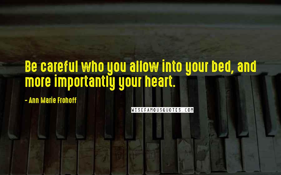 Ann Marie Frohoff Quotes: Be careful who you allow into your bed, and more importantly your heart.