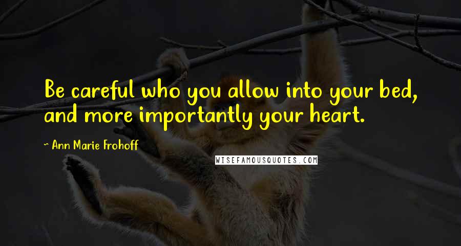 Ann Marie Frohoff Quotes: Be careful who you allow into your bed, and more importantly your heart.