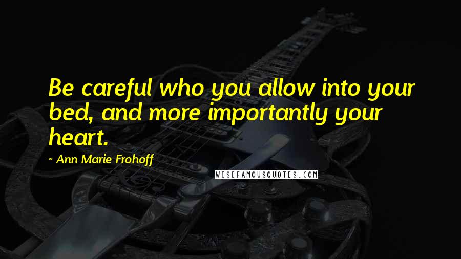 Ann Marie Frohoff Quotes: Be careful who you allow into your bed, and more importantly your heart.
