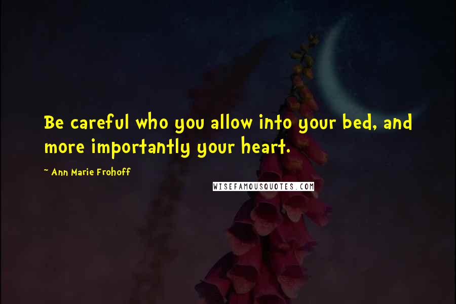 Ann Marie Frohoff Quotes: Be careful who you allow into your bed, and more importantly your heart.