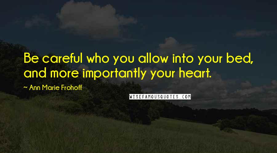 Ann Marie Frohoff Quotes: Be careful who you allow into your bed, and more importantly your heart.