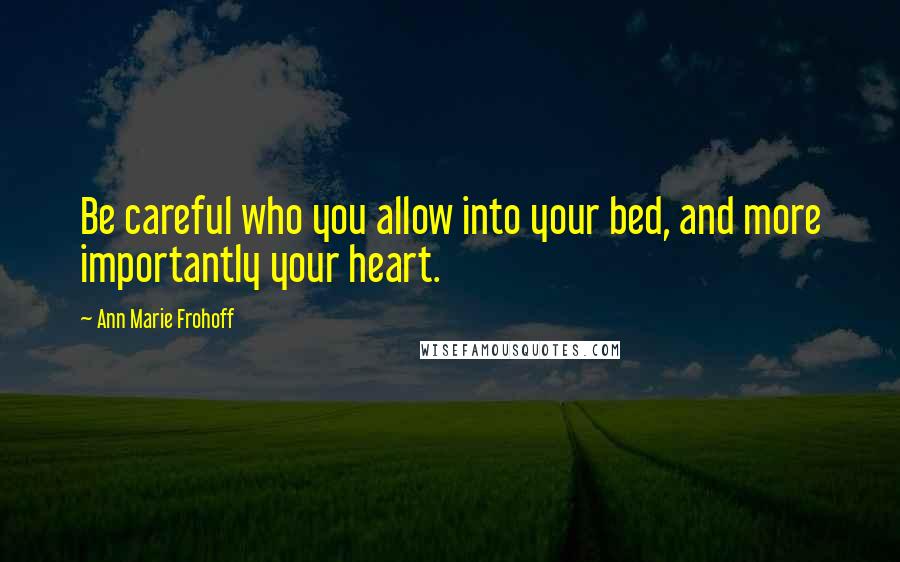 Ann Marie Frohoff Quotes: Be careful who you allow into your bed, and more importantly your heart.