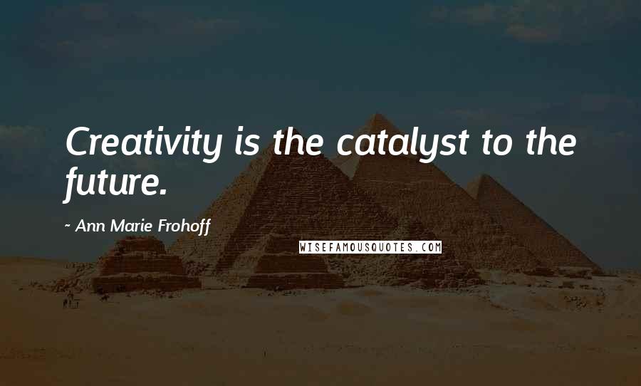 Ann Marie Frohoff Quotes: Creativity is the catalyst to the future.