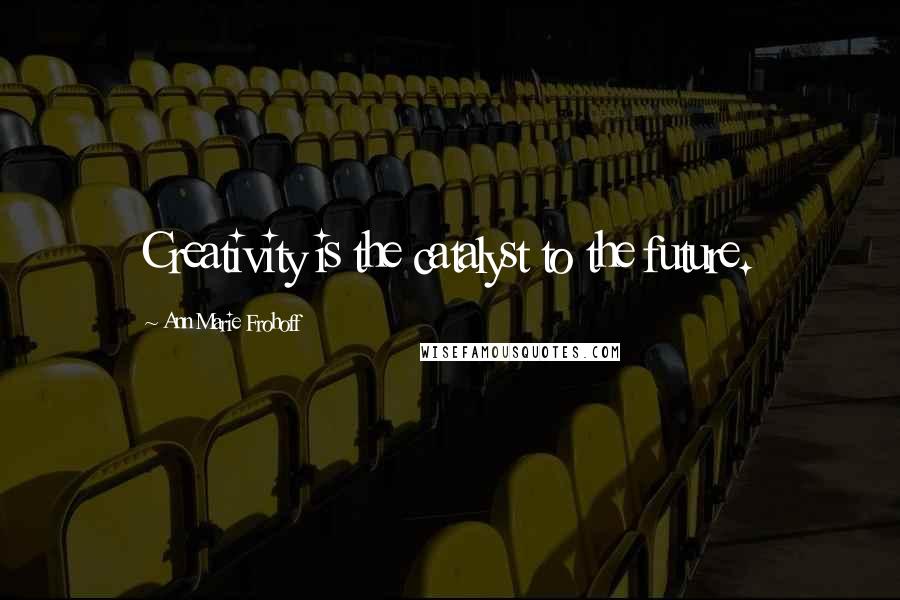 Ann Marie Frohoff Quotes: Creativity is the catalyst to the future.