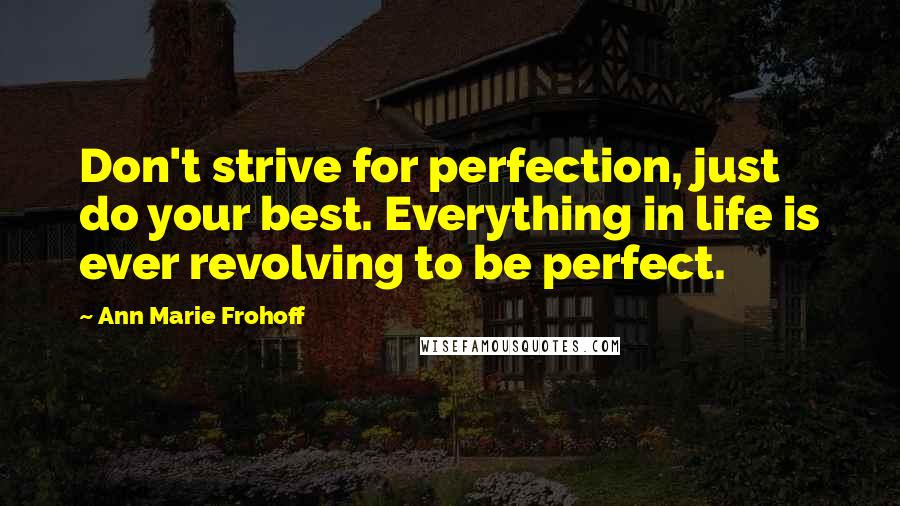 Ann Marie Frohoff Quotes: Don't strive for perfection, just do your best. Everything in life is ever revolving to be perfect.