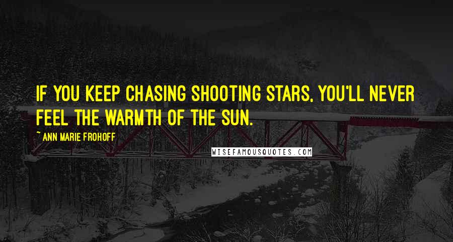 Ann Marie Frohoff Quotes: If you keep chasing shooting stars, you'll never feel the warmth of the sun.