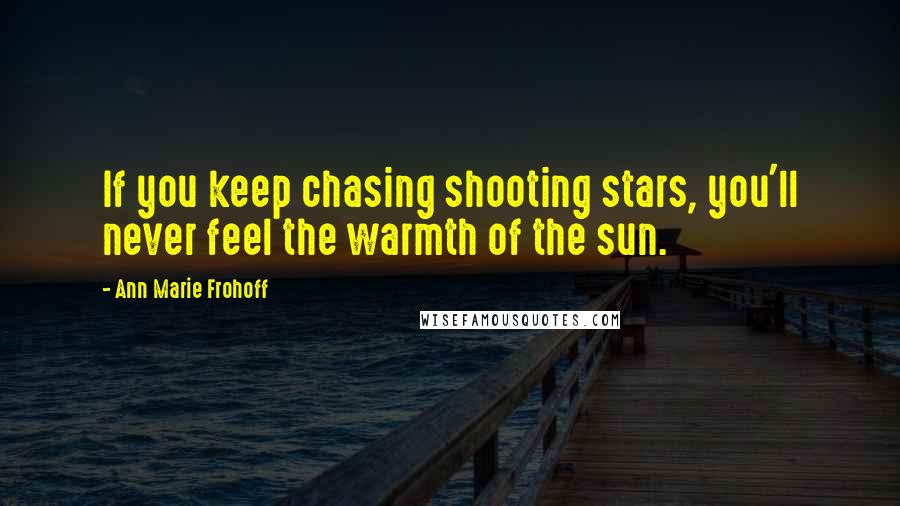 Ann Marie Frohoff Quotes: If you keep chasing shooting stars, you'll never feel the warmth of the sun.