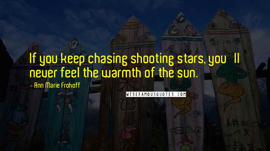 Ann Marie Frohoff Quotes: If you keep chasing shooting stars, you'll never feel the warmth of the sun.