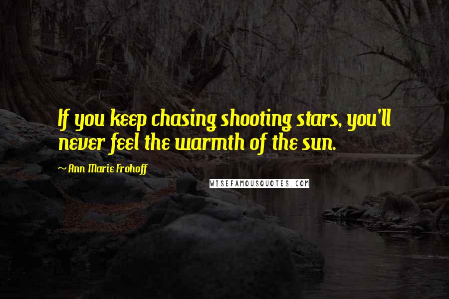 Ann Marie Frohoff Quotes: If you keep chasing shooting stars, you'll never feel the warmth of the sun.