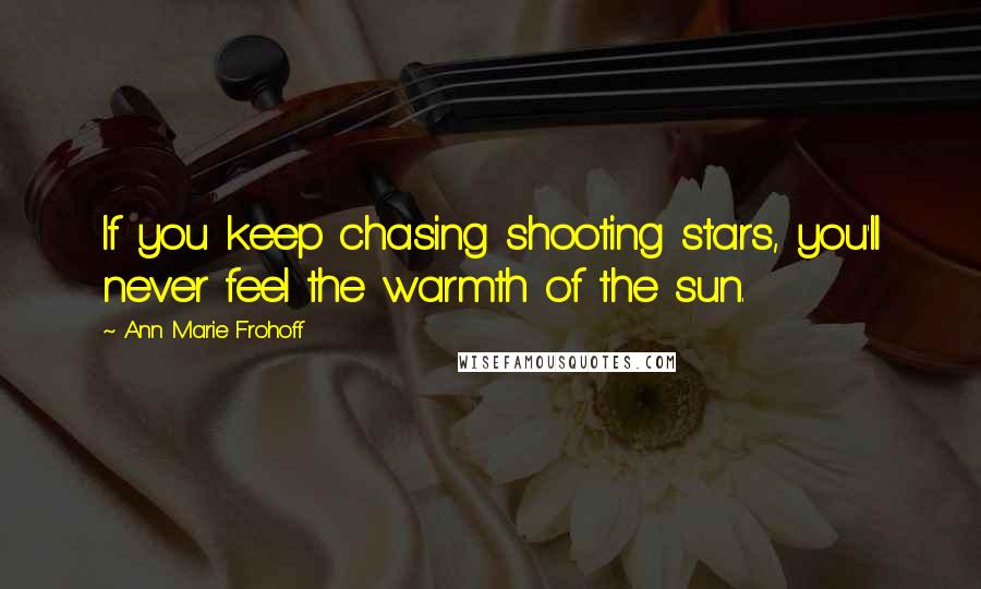 Ann Marie Frohoff Quotes: If you keep chasing shooting stars, you'll never feel the warmth of the sun.