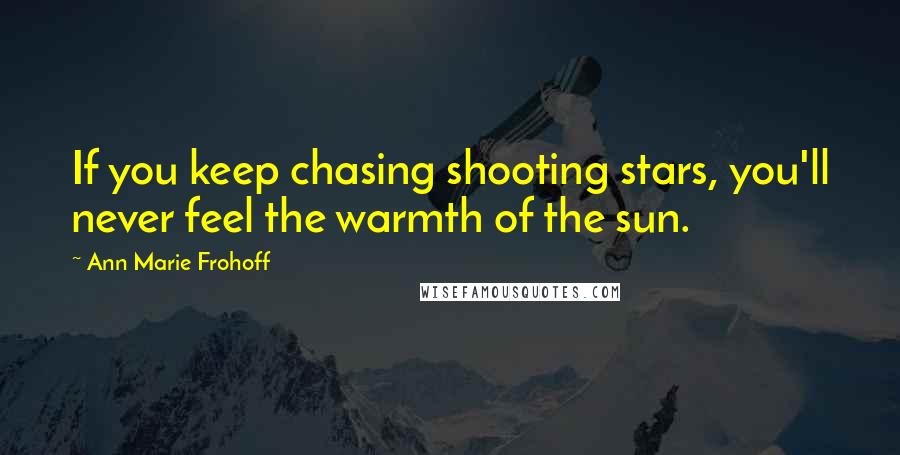 Ann Marie Frohoff Quotes: If you keep chasing shooting stars, you'll never feel the warmth of the sun.