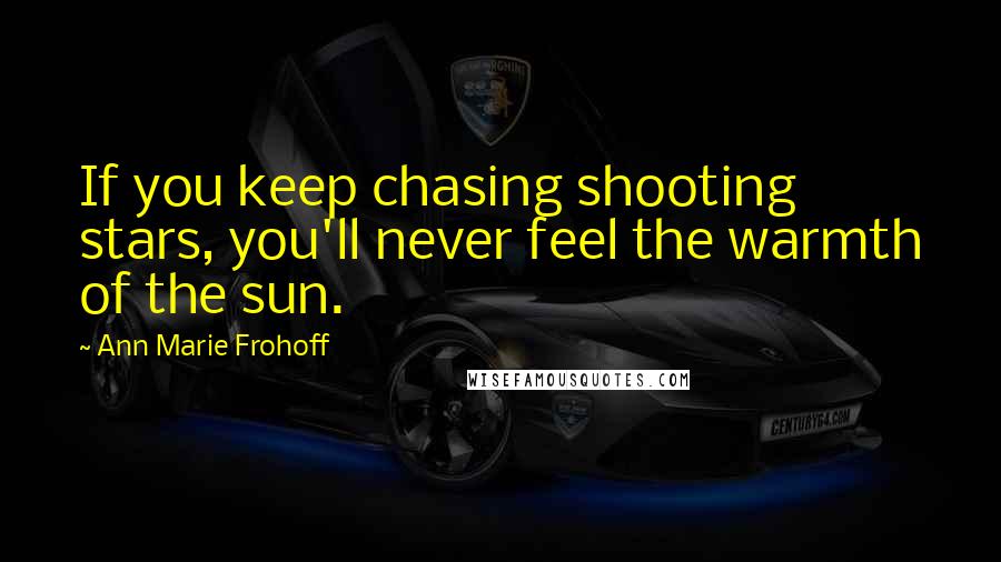Ann Marie Frohoff Quotes: If you keep chasing shooting stars, you'll never feel the warmth of the sun.