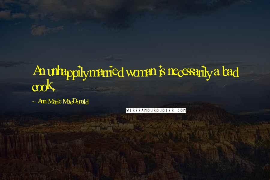 Ann-Marie MacDonald Quotes: An unhappily married woman is necessarily a bad cook.