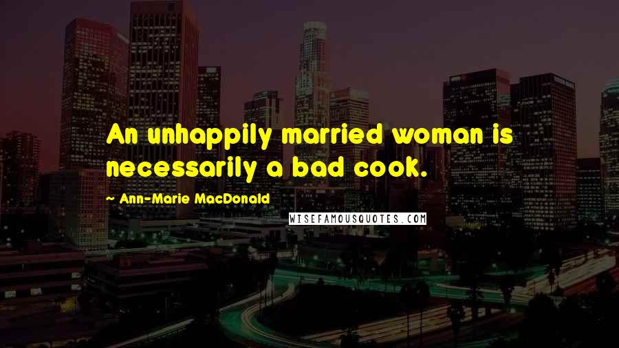 Ann-Marie MacDonald Quotes: An unhappily married woman is necessarily a bad cook.