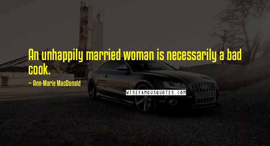 Ann-Marie MacDonald Quotes: An unhappily married woman is necessarily a bad cook.