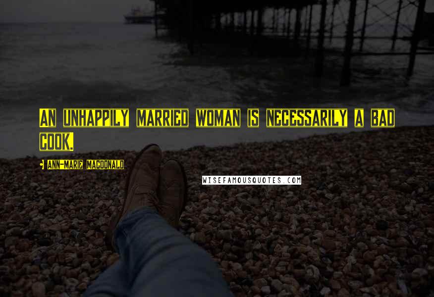 Ann-Marie MacDonald Quotes: An unhappily married woman is necessarily a bad cook.