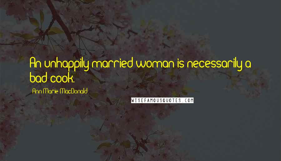 Ann-Marie MacDonald Quotes: An unhappily married woman is necessarily a bad cook.