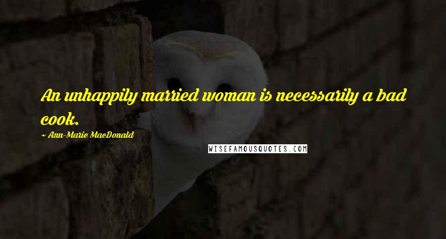 Ann-Marie MacDonald Quotes: An unhappily married woman is necessarily a bad cook.