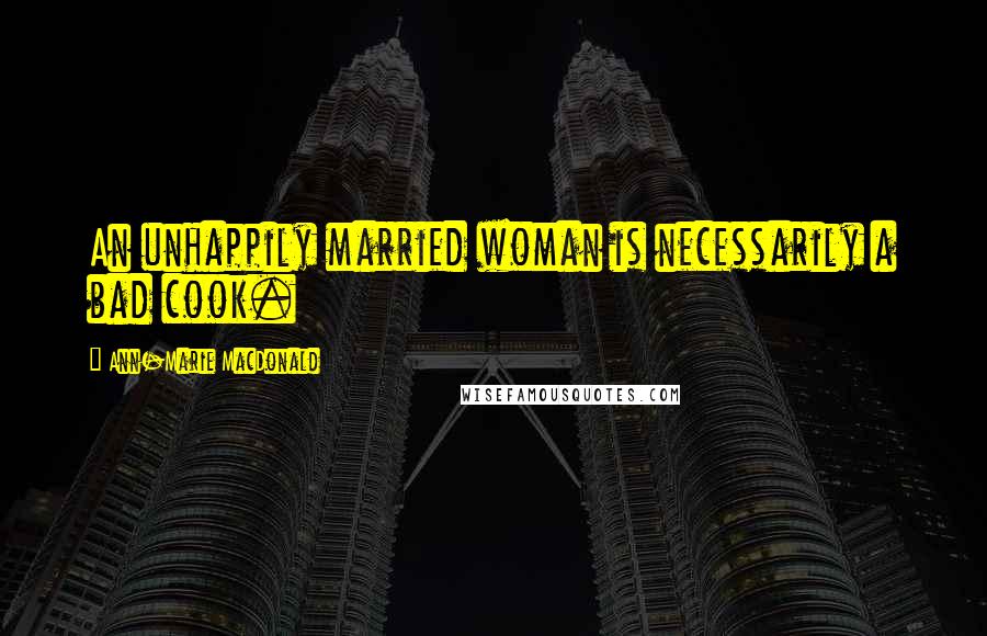 Ann-Marie MacDonald Quotes: An unhappily married woman is necessarily a bad cook.