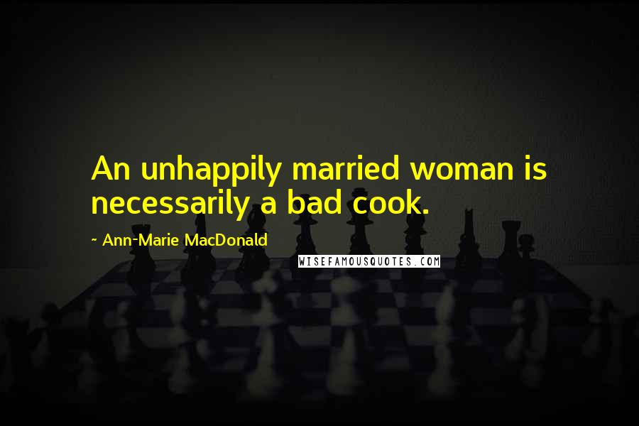 Ann-Marie MacDonald Quotes: An unhappily married woman is necessarily a bad cook.