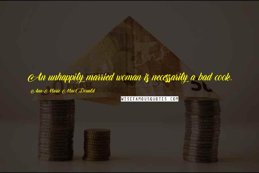 Ann-Marie MacDonald Quotes: An unhappily married woman is necessarily a bad cook.