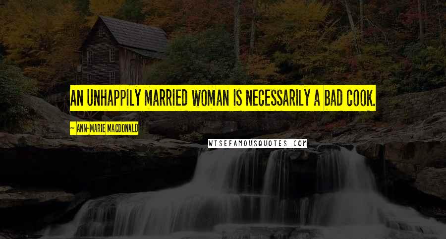 Ann-Marie MacDonald Quotes: An unhappily married woman is necessarily a bad cook.