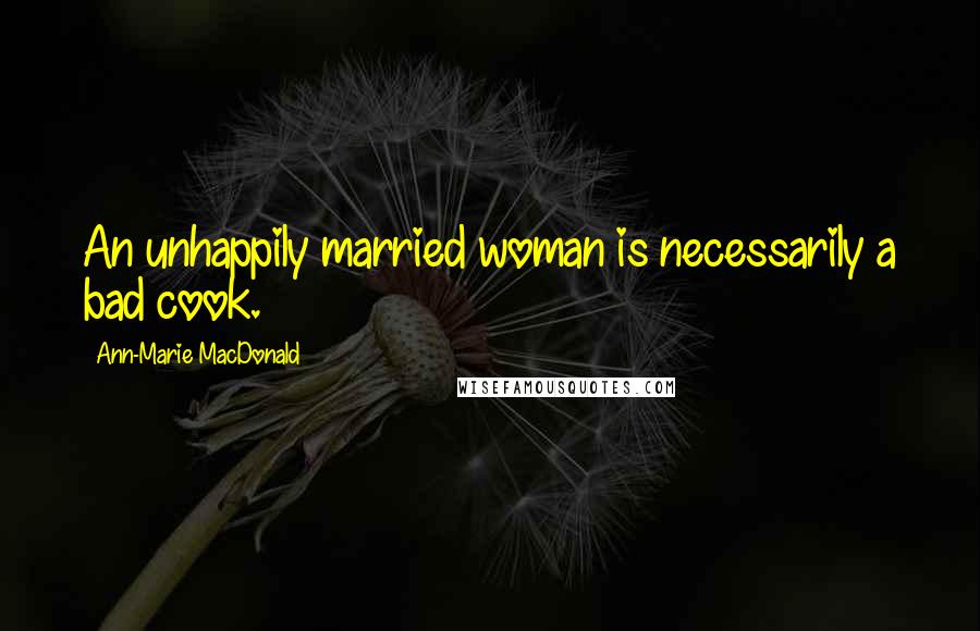 Ann-Marie MacDonald Quotes: An unhappily married woman is necessarily a bad cook.