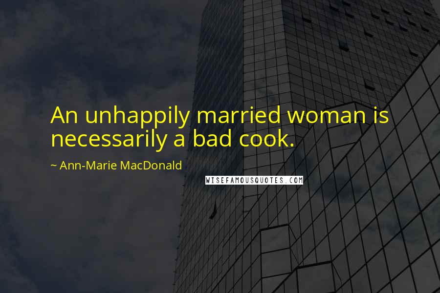 Ann-Marie MacDonald Quotes: An unhappily married woman is necessarily a bad cook.