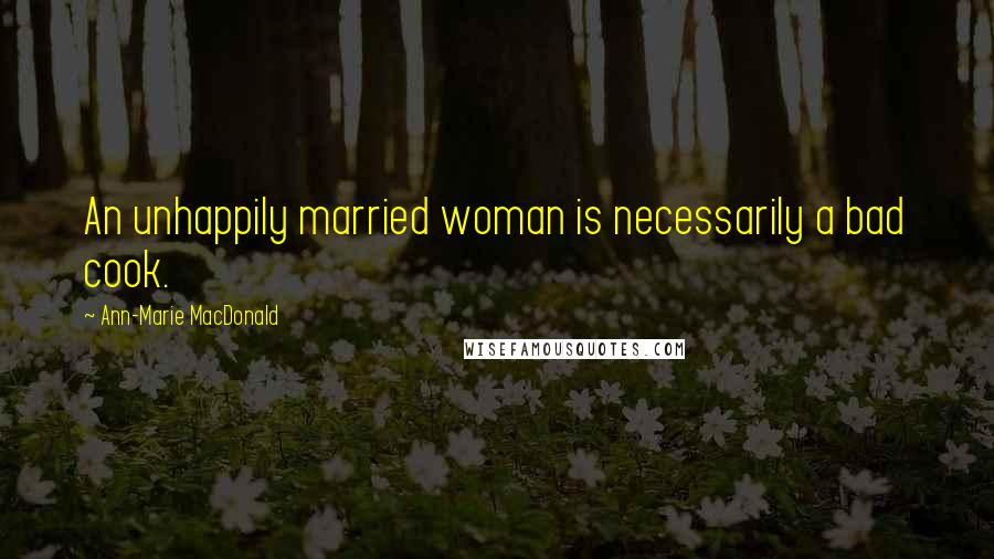 Ann-Marie MacDonald Quotes: An unhappily married woman is necessarily a bad cook.