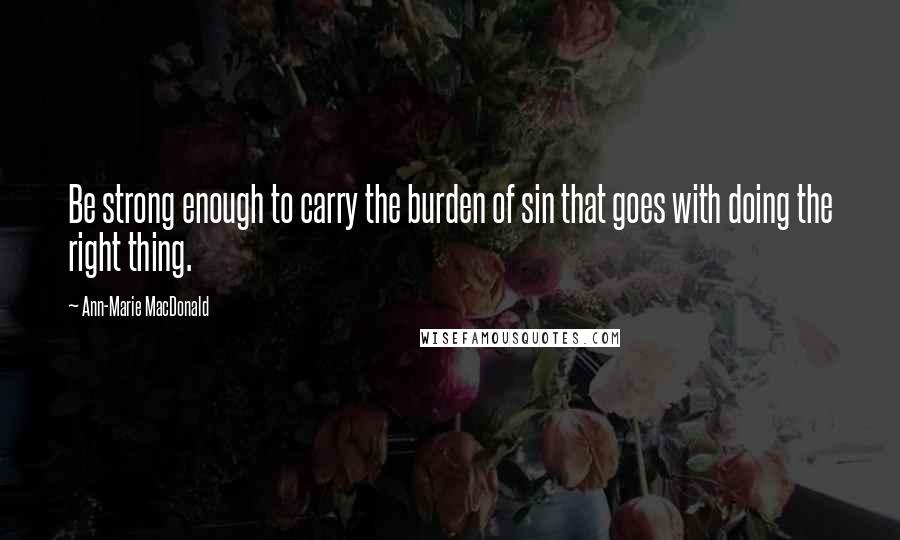 Ann-Marie MacDonald Quotes: Be strong enough to carry the burden of sin that goes with doing the right thing.