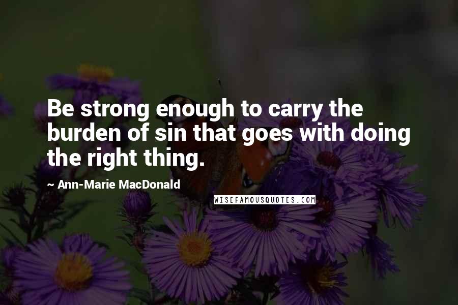 Ann-Marie MacDonald Quotes: Be strong enough to carry the burden of sin that goes with doing the right thing.