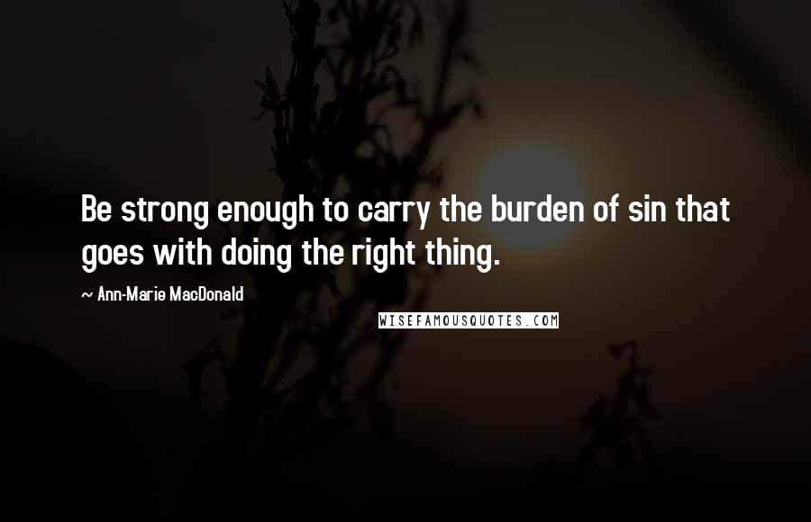 Ann-Marie MacDonald Quotes: Be strong enough to carry the burden of sin that goes with doing the right thing.