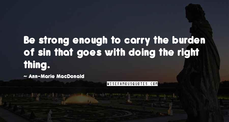 Ann-Marie MacDonald Quotes: Be strong enough to carry the burden of sin that goes with doing the right thing.