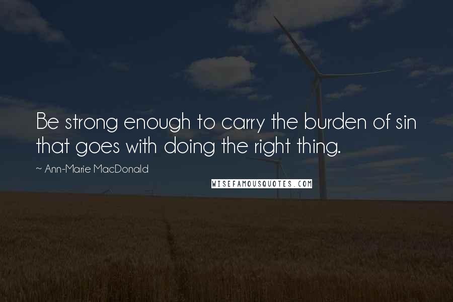 Ann-Marie MacDonald Quotes: Be strong enough to carry the burden of sin that goes with doing the right thing.