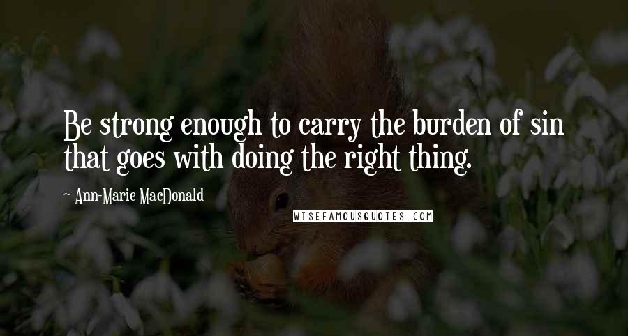 Ann-Marie MacDonald Quotes: Be strong enough to carry the burden of sin that goes with doing the right thing.
