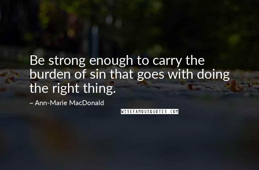 Ann-Marie MacDonald Quotes: Be strong enough to carry the burden of sin that goes with doing the right thing.