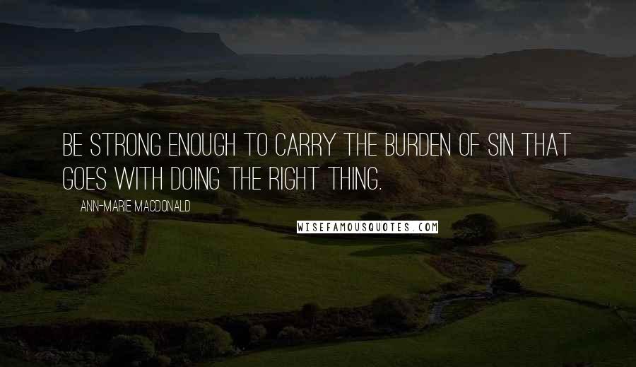 Ann-Marie MacDonald Quotes: Be strong enough to carry the burden of sin that goes with doing the right thing.