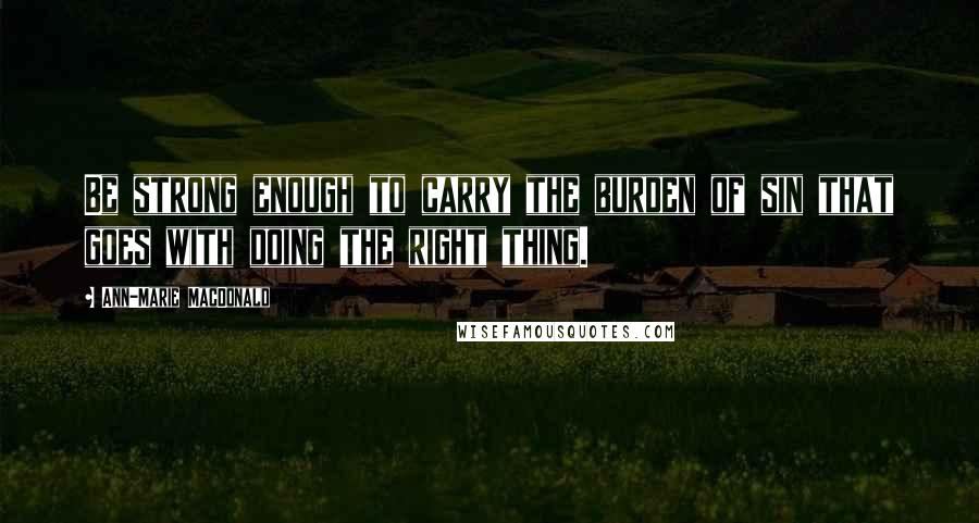 Ann-Marie MacDonald Quotes: Be strong enough to carry the burden of sin that goes with doing the right thing.