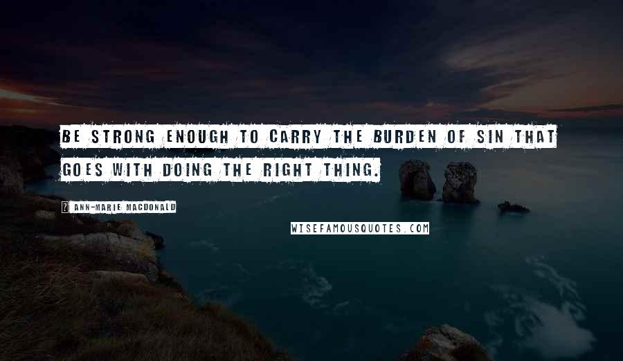 Ann-Marie MacDonald Quotes: Be strong enough to carry the burden of sin that goes with doing the right thing.