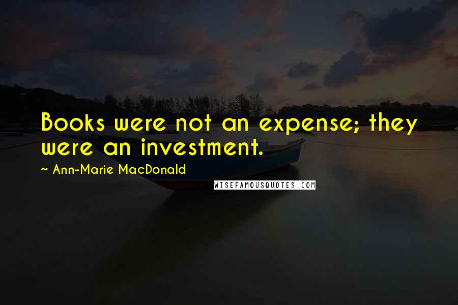 Ann-Marie MacDonald Quotes: Books were not an expense; they were an investment.